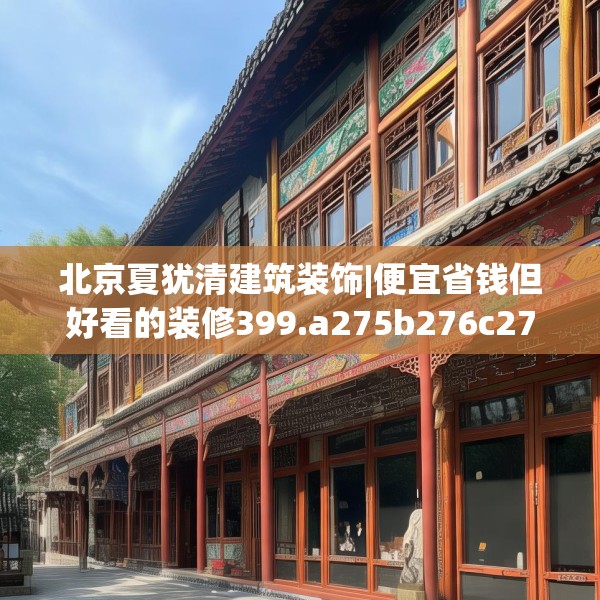北京夏犹清建筑装饰|便宜省钱但好看的装修399.a275b276c279fgy.286uyk