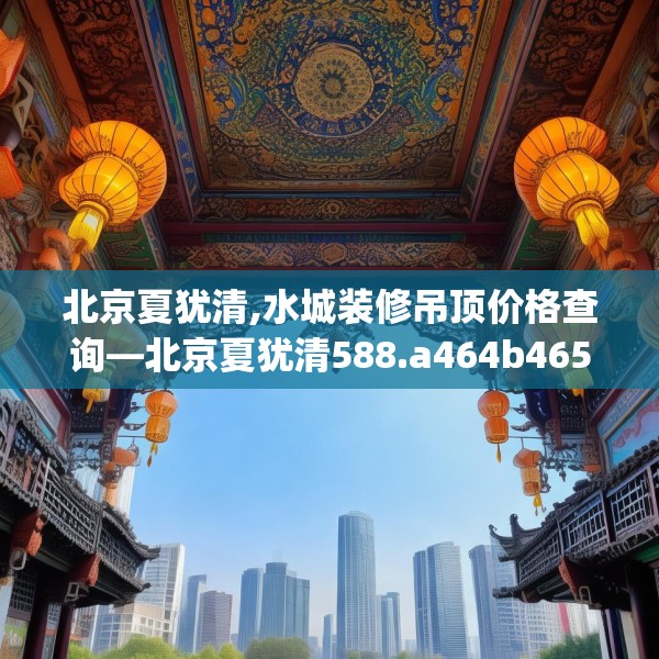 北京夏犹清,水城装修吊顶价格查询—北京夏犹清588.a464b465c468fgy.475lkjl
