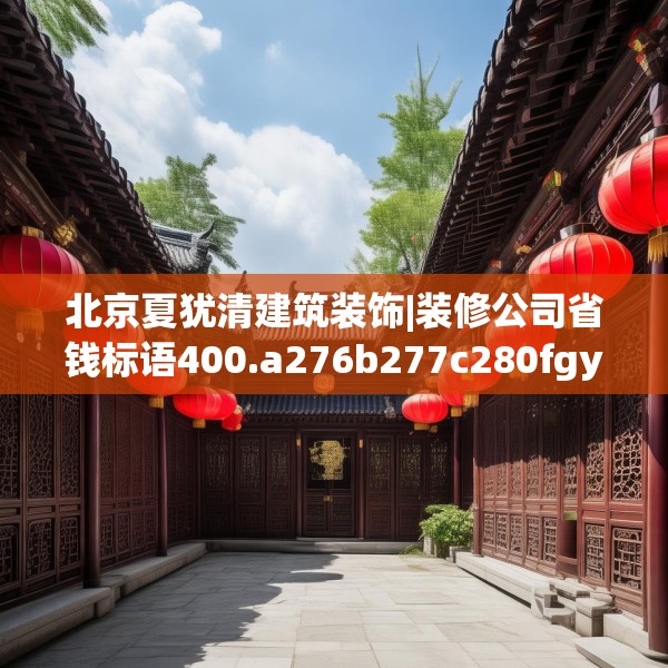 北京夏犹清建筑装饰|装修公司省钱标语400.a276b277c280fgy.287htyj
