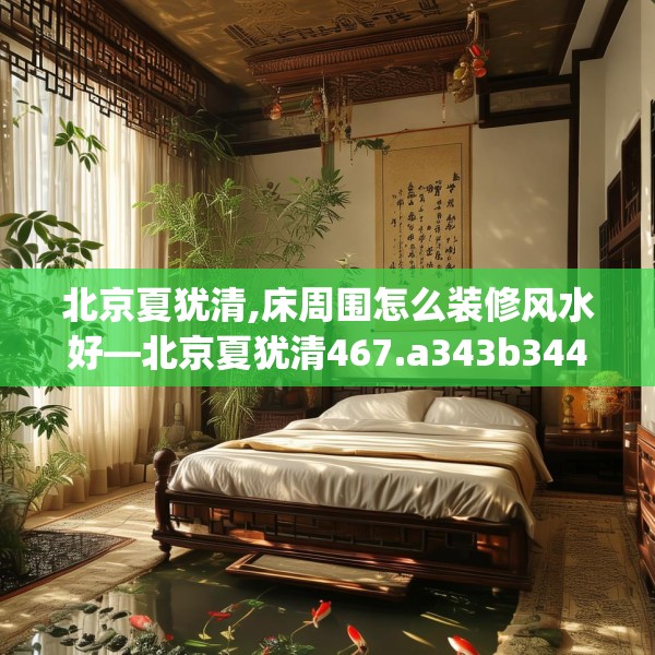 北京夏犹清,床周围怎么装修风水好—北京夏犹清467.a343b344c347fgy.354bnbn