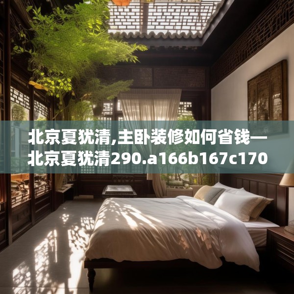 北京夏犹清,主卧装修如何省钱—北京夏犹清290.a166b167c170fgy.17776675