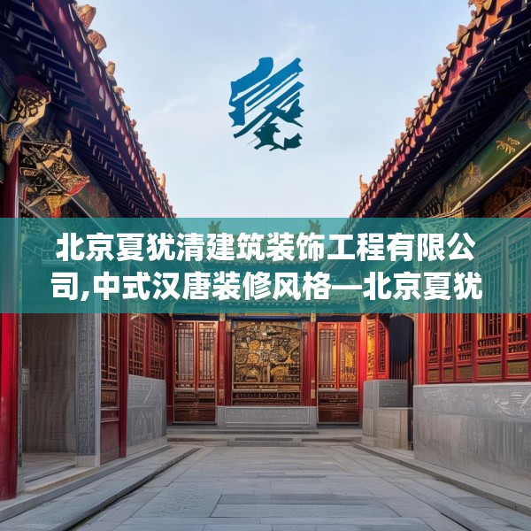 北京夏犹清建筑装饰工程有限公司,中式汉唐装修风格—北京夏犹清建筑装饰工程有限公司356.a232b233c236fgy.243xczxv