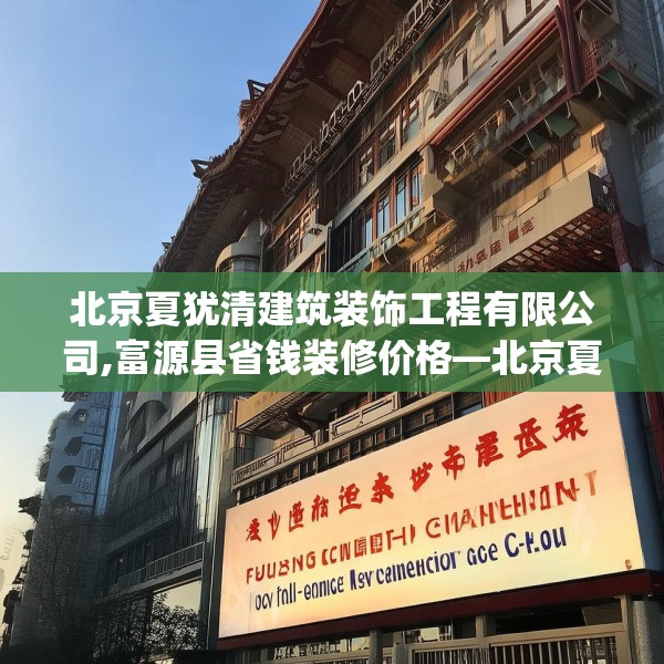 北京夏犹清建筑装饰工程有限公司,富源县省钱装修价格—北京夏犹清建筑装饰工程有限公司578.a454b455c458fgy.46576659