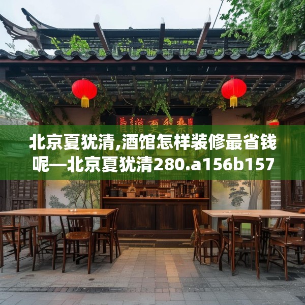 北京夏犹清,酒馆怎样装修最省钱呢—北京夏犹清280.a156b157c160fgy.167sdA