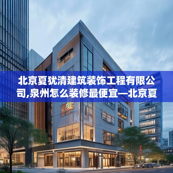 北京夏犹清建筑装饰工程有限公司,泉州怎么装修最便宜—北京夏犹清建筑装饰工程有限公司614.a490b491c494fgy.50176657