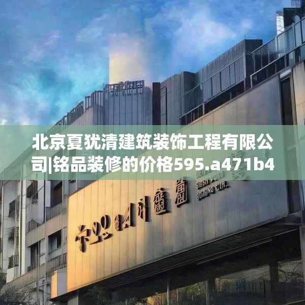 北京夏犹清建筑装饰工程有限公司|铭品装修的价格595.a471b472c475fgy.482jhhj