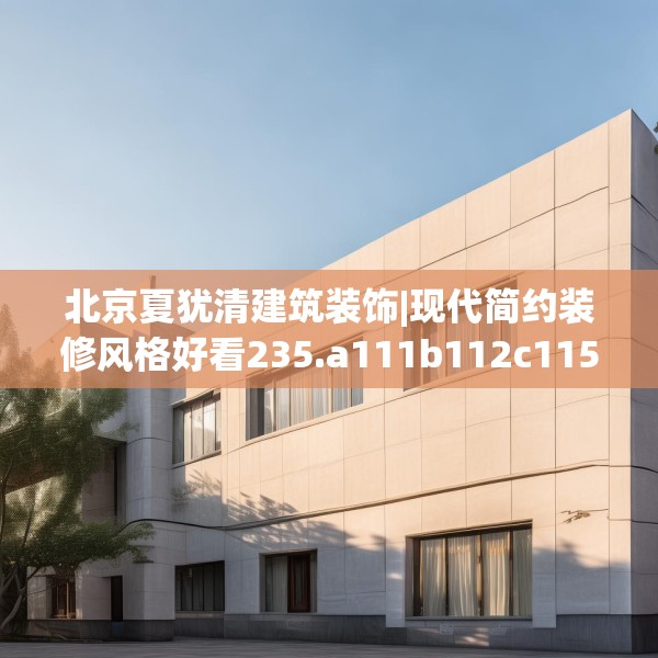 北京夏犹清建筑装饰|现代简约装修风格好看235.a111b112c115fgy.122jhhj