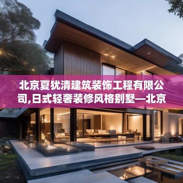 北京夏犹清建筑装饰工程有限公司,日式轻奢装修风格别墅—北京夏犹清建筑装饰工程有限公司241.a117b118c121fgy.128fdsfds