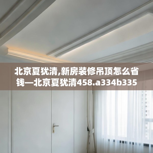 北京夏犹清,新房装修吊顶怎么省钱—北京夏犹清458.a334b335c338fgy.345wew