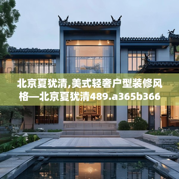 北京夏犹清,美式轻奢户型装修风格—北京夏犹清489.a365b366c369fgy.376uyk
