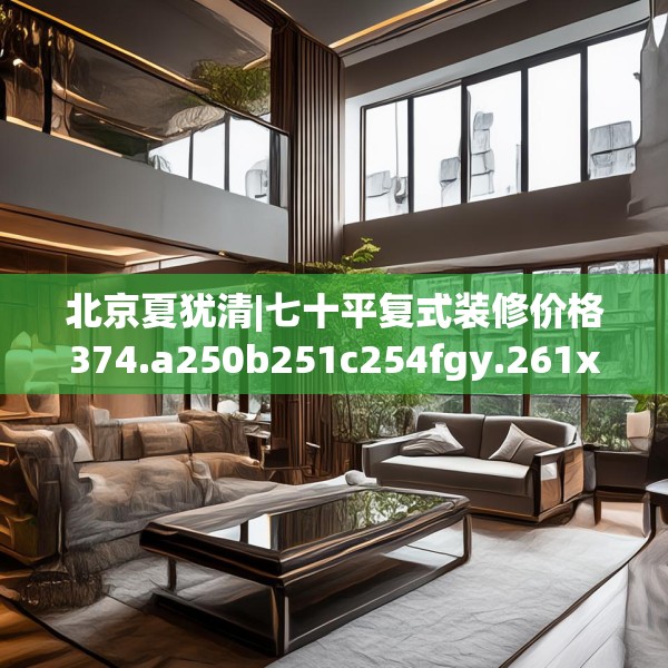 北京夏犹清|七十平复式装修价格374.a250b251c254fgy.261xczxv