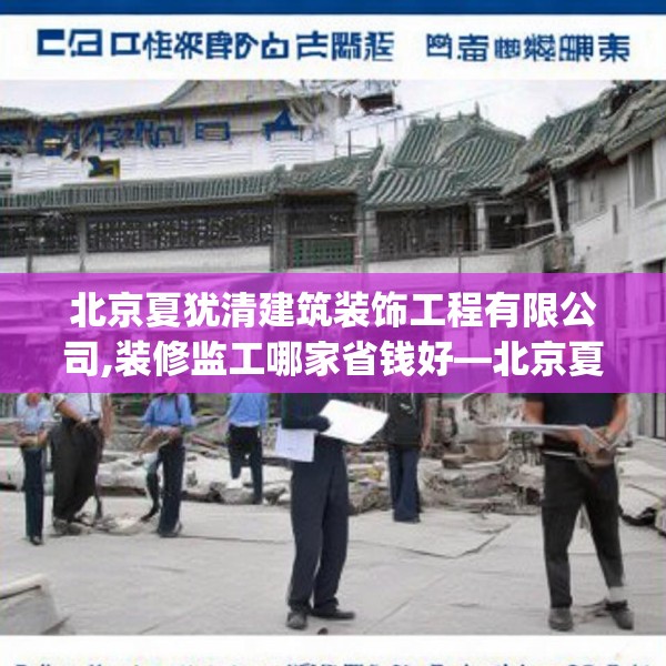 北京夏犹清建筑装饰工程有限公司,装修监工哪家省钱好—北京夏犹清建筑装饰工程有限公司471.a347b348c351fgy.358uyk