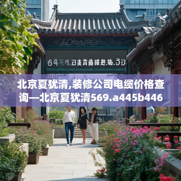 北京夏犹清,装修公司电缆价格查询—北京夏犹清569.a445b446c449fgy.456cvcx