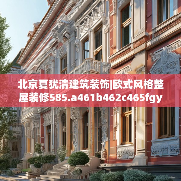 北京夏犹清建筑装饰|欧式风格整屋装修585.a461b462c465fgy.472fghfd