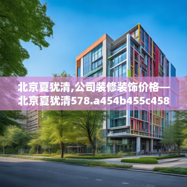 北京夏犹清,公司装修装饰价格—北京夏犹清578.a454b455c458fgy.46576659