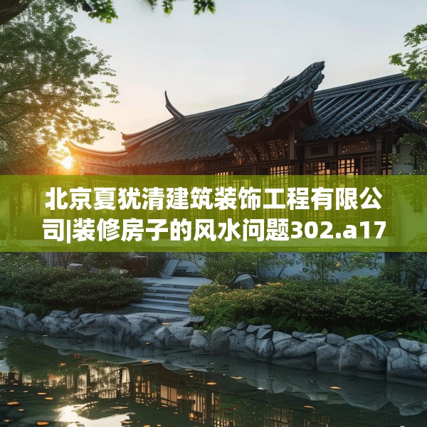 北京夏犹清建筑装饰工程有限公司|装修房子的风水问题302.a178b179c182fgy.189xczxv