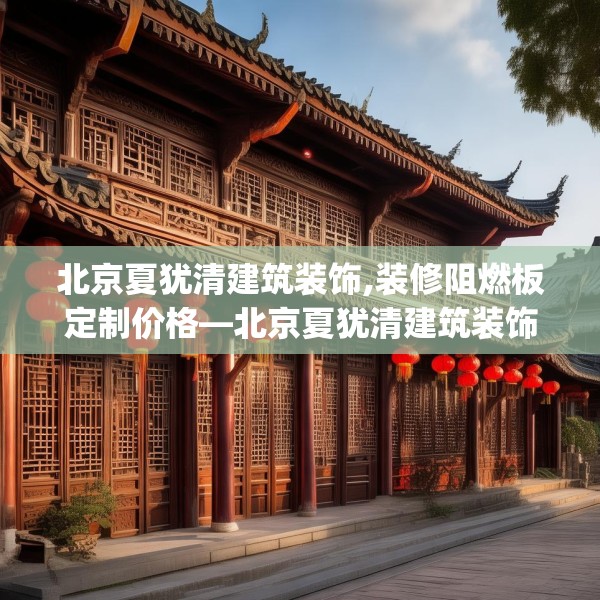 北京夏犹清建筑装饰,装修阻燃板定制价格—北京夏犹清建筑装饰521.a397b398c401fgy.408bnbn