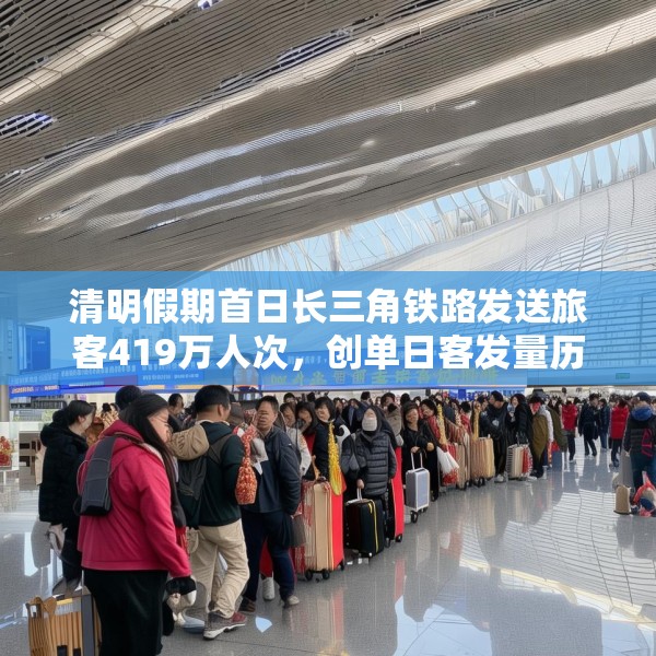 清明假期首日长三角铁路发送旅客419万人次，创单日客发量历史新高