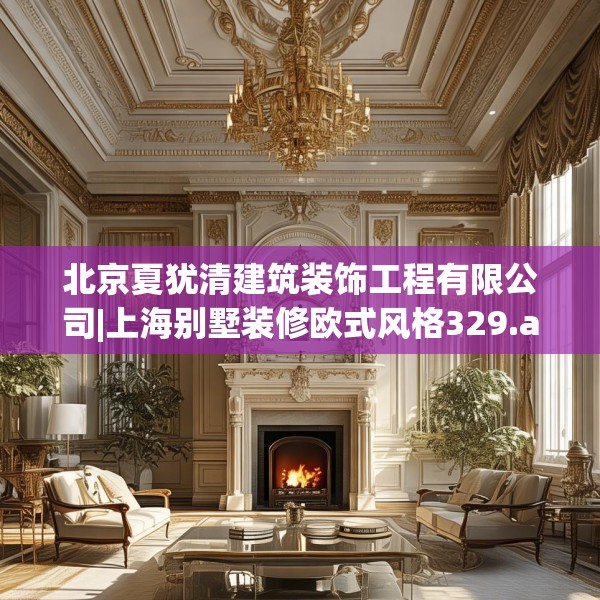 北京夏犹清建筑装饰工程有限公司|上海别墅装修欧式风格329.a205b206c209fgy.216fds