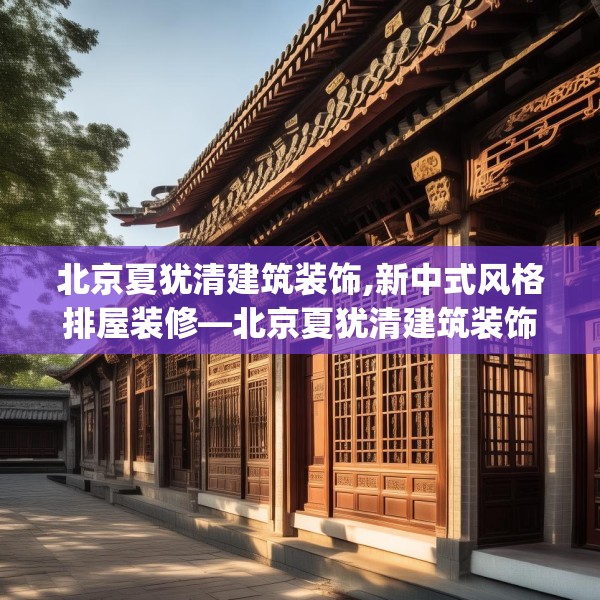 北京夏犹清建筑装饰,新中式风格排屋装修—北京夏犹清建筑装饰202.a78b79c82fgy.89htyj