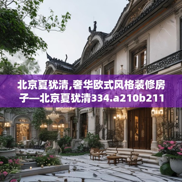 北京夏犹清,奢华欧式风格装修房子—北京夏犹清334.a210b211c214fgy.221sdA