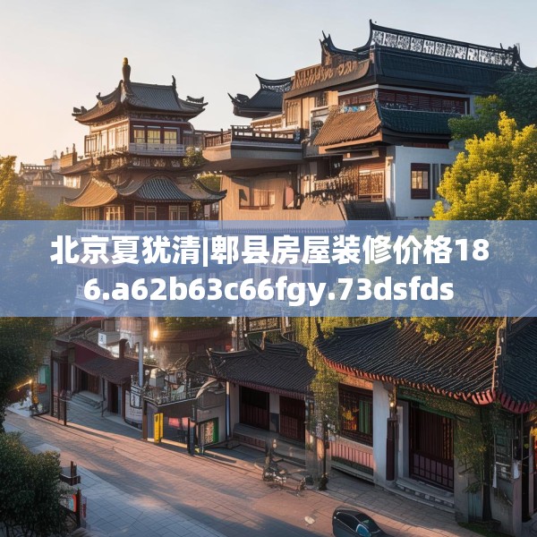北京夏犹清|郫县房屋装修价格186.a62b63c66fgy.73dsfds