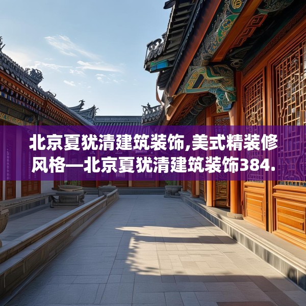 北京夏犹清建筑装饰,美式精装修风格—北京夏犹清建筑装饰384.a260b261c264fgy.271dsfds