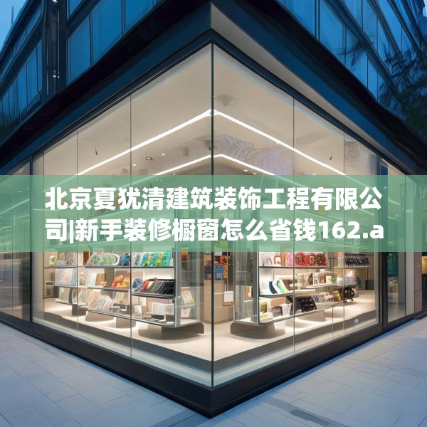北京夏犹清建筑装饰工程有限公司|新手装修橱窗怎么省钱162.a38b39c42fgy.49nbn
