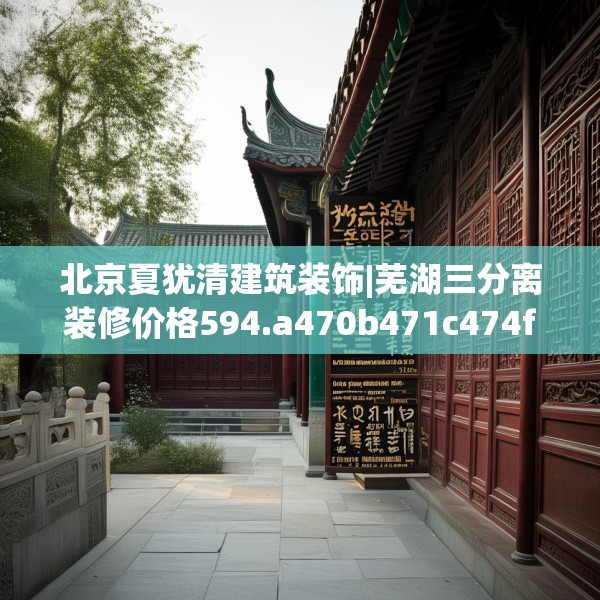 北京夏犹清建筑装饰|芜湖三分离装修价格594.a470b471c474fgy.481nbn