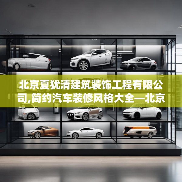 北京夏犹清建筑装饰工程有限公司,简约汽车装修风格大全—北京夏犹清建筑装饰工程有限公司208.a84b85c88fgy.95sdA