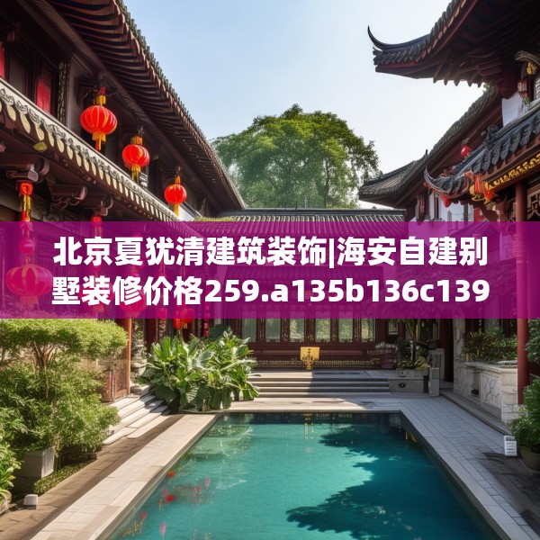 北京夏犹清建筑装饰|海安自建别墅装修价格259.a135b136c139fgy.146fdsfds