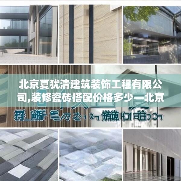 北京夏犹清建筑装饰工程有限公司,装修瓷砖搭配价格多少—北京夏犹清建筑装饰工程有限公司414.a290b291c294fgy.301nbn