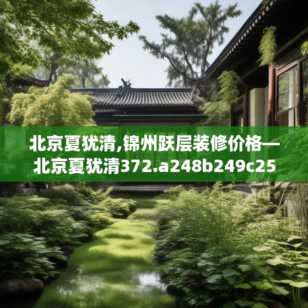 北京夏犹清,锦州跃层装修价格—北京夏犹清372.a248b249c252fgy.259lkjl