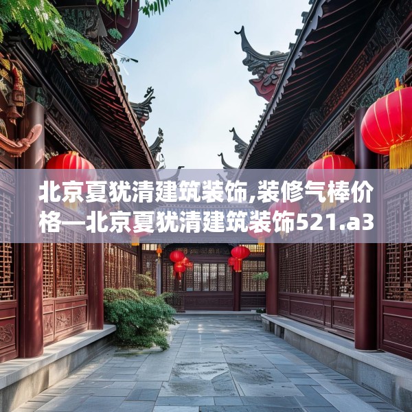 北京夏犹清建筑装饰,装修气棒价格—北京夏犹清建筑装饰521.a397b398c401fgy.408bnbn