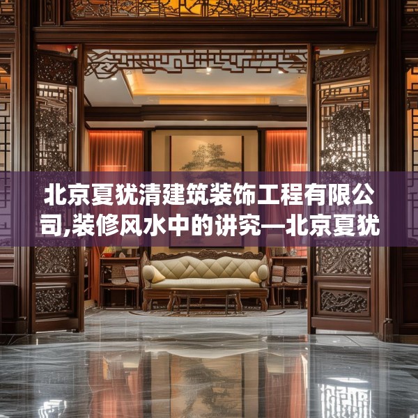 北京夏犹清建筑装饰工程有限公司,装修风水中的讲究—北京夏犹清建筑装饰工程有限公司620.a496b497c500fgy.507wew