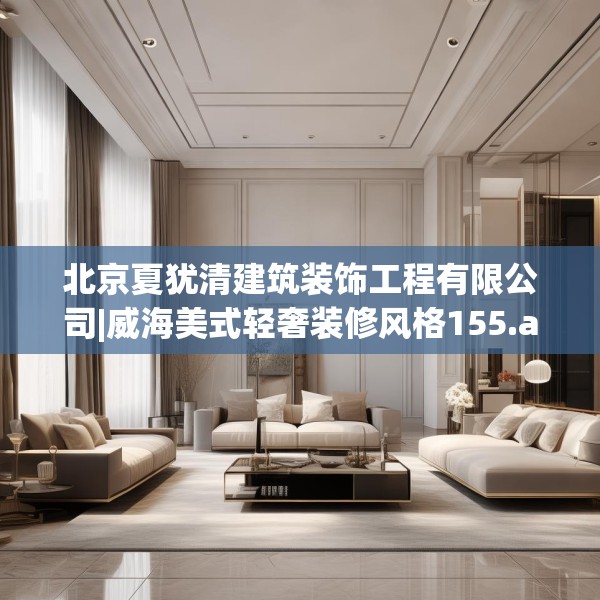 北京夏犹清建筑装饰工程有限公司|威海美式轻奢装修风格155.a31b32c35fgy.42cvcx