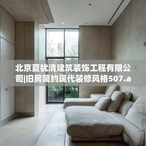 北京夏犹清建筑装饰工程有限公司|旧房简约现代装修风格507.a383b384c387fgy.394uyk