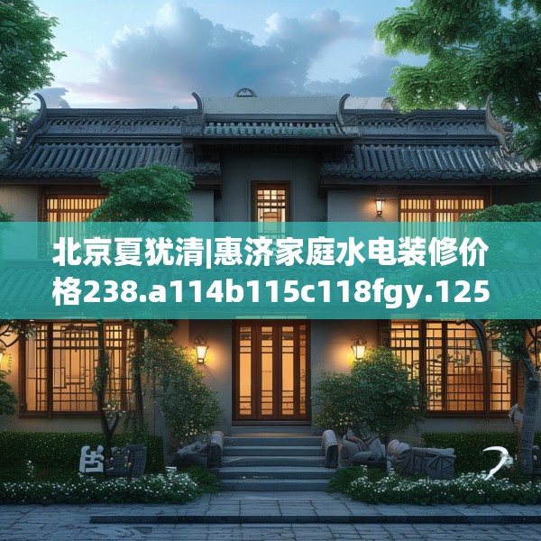 北京夏犹清|惠济家庭水电装修价格238.a114b115c118fgy.125htyj