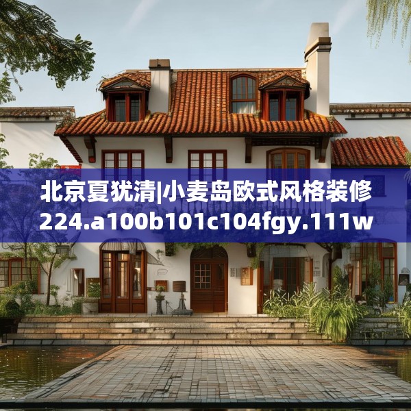 北京夏犹清|小麦岛欧式风格装修224.a100b101c104fgy.111wew