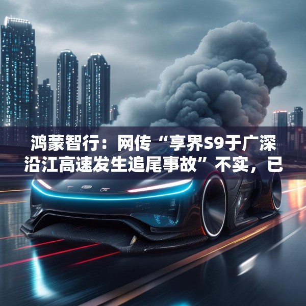 鸿蒙智行：网传“享界S9于广深沿江高速发生追尾事故”不实，已报警