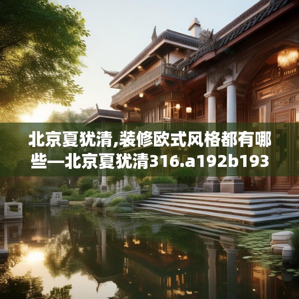 北京夏犹清,装修欧式风格都有哪些—北京夏犹清316.a192b193c196fgy.203sdA