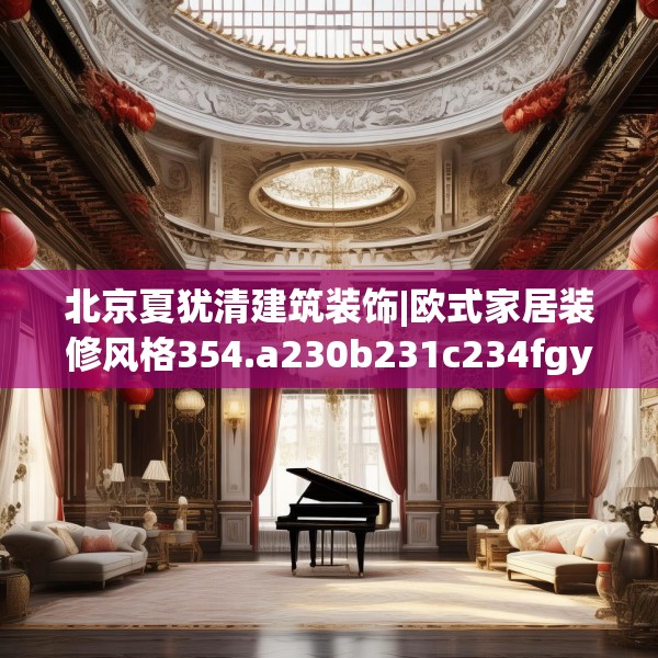 北京夏犹清建筑装饰|欧式家居装修风格354.a230b231c234fgy.241lkjl