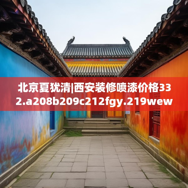 北京夏犹清|西安装修喷漆价格332.a208b209c212fgy.219wew