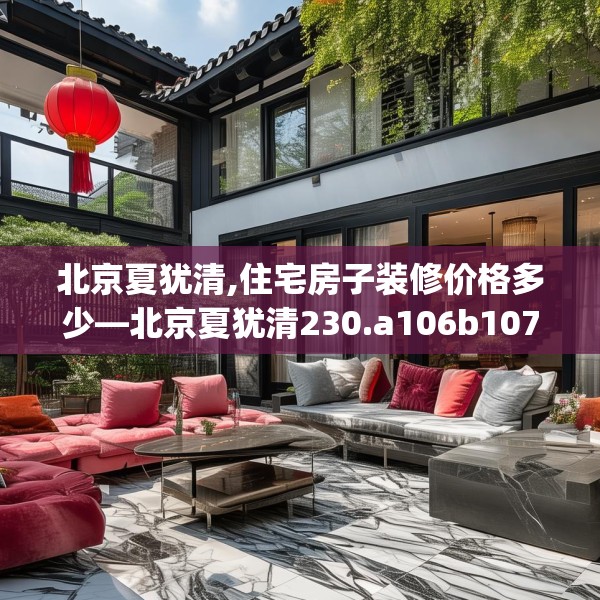 北京夏犹清,住宅房子装修价格多少—北京夏犹清230.a106b107c110fgy.117xczxv