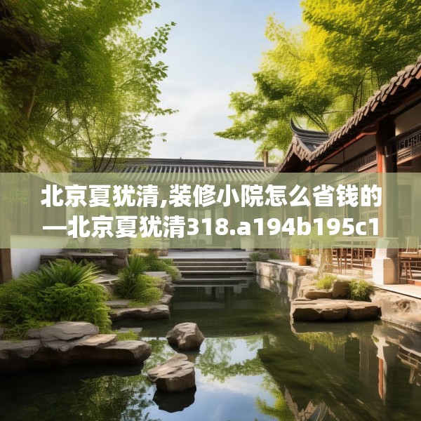 北京夏犹清,装修小院怎么省钱的—北京夏犹清318.a194b195c198fgy.205lkjl