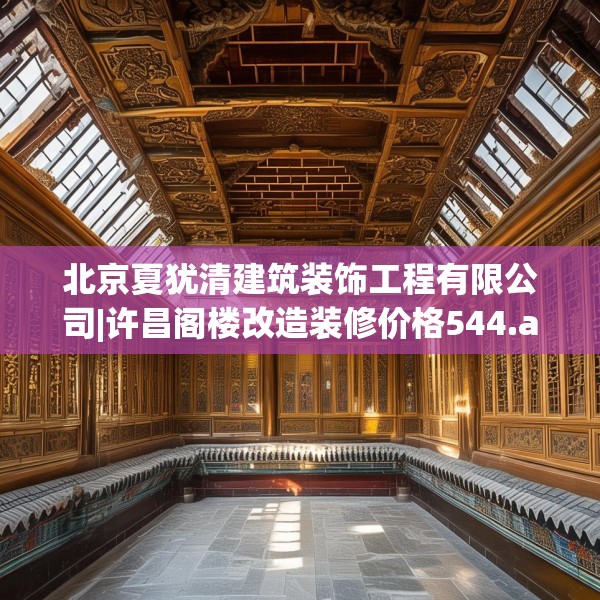 北京夏犹清建筑装饰工程有限公司|许昌阁楼改造装修价格544.a420b421c424fgy.431htyj