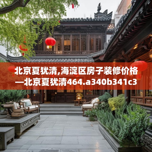 北京夏犹清,海淀区房子装修价格—北京夏犹清464.a340b341c344fgy.351xczxv