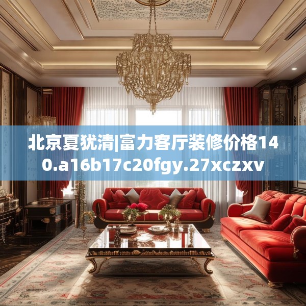 北京夏犹清|富力客厅装修价格140.a16b17c20fgy.27xczxv