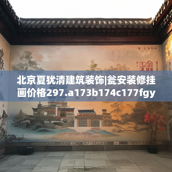 北京夏犹清建筑装饰|瓮安装修挂画价格297.a173b174c177fgy.184fghfd