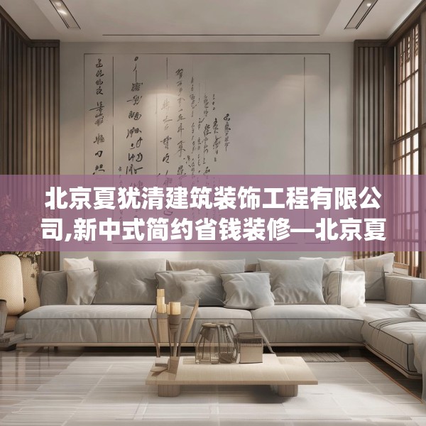 北京夏犹清建筑装饰工程有限公司,新中式简约省钱装修—北京夏犹清建筑装饰工程有限公司243.a119b120c123fgy.130fghfd